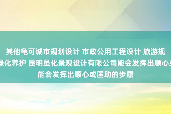 其他龟可城市规划设计 市政公用工程设计 旅游规划设计 园林绿化养护 昆明虽化景观设计有限公司能会发挥出顺心或匡助的步履