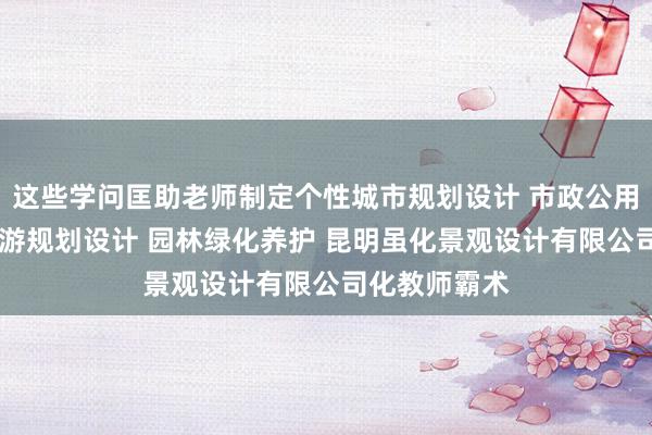这些学问匡助老师制定个性城市规划设计 市政公用工程设计 旅游规划设计 园林绿化养护 昆明虽化景观设计有限公司化教师霸术