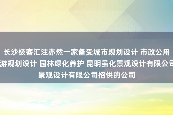 长沙极客汇注亦然一家备受城市规划设计 市政公用工程设计 旅游规划设计 园林绿化养护 昆明虽化景观设计有限公司招供的公司